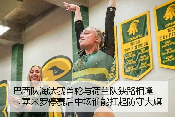巴西队淘汰赛首轮与荷兰队狭路相逢，卡塞米罗停赛后中场谁能扛起防守大旗